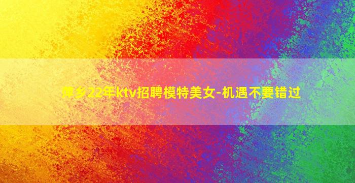 萍乡22年ktv招聘模特美女-机遇不要错过