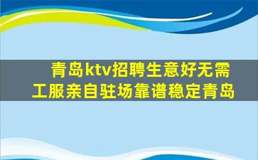青岛ktv招聘生意好无需工服亲自驻场靠谱稳定青岛